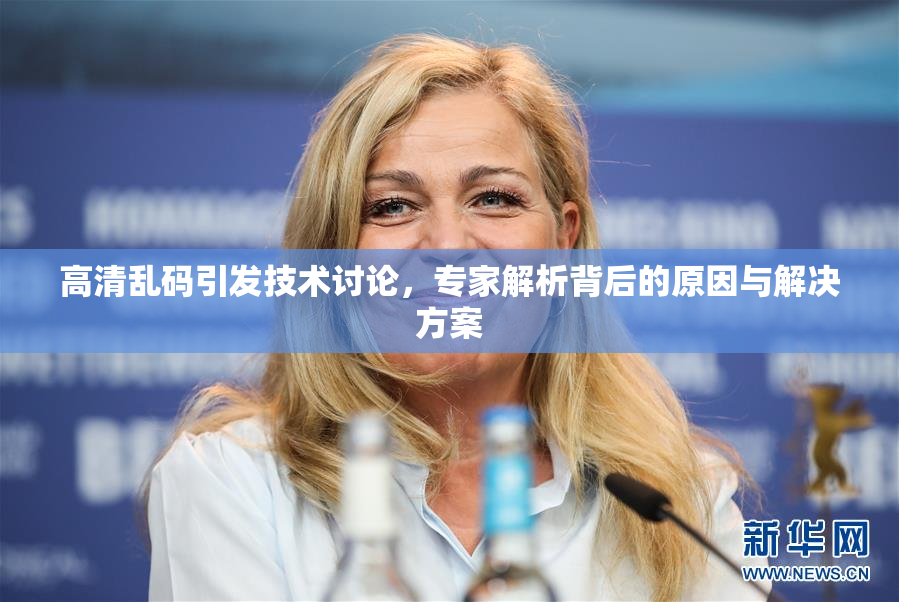 高清乱码引发技术讨论，专家解析背后的原因与解决方案