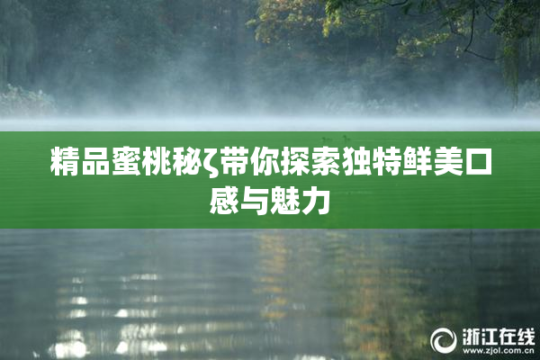 精品蜜桃秘ζ带你探索独特鲜美口感与魅力