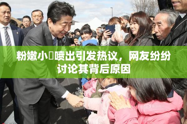 粉嫩小泬喷出引发热议，网友纷纷讨论其背后原因