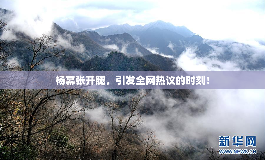 杨幂张开腿，引发全网热议的时刻！