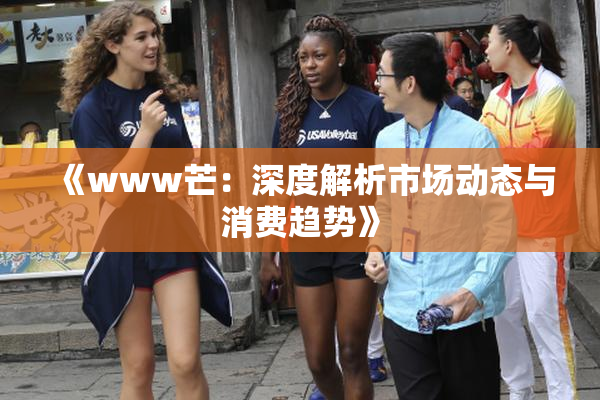 《www芒：深度解析市场动态与消费趋势》