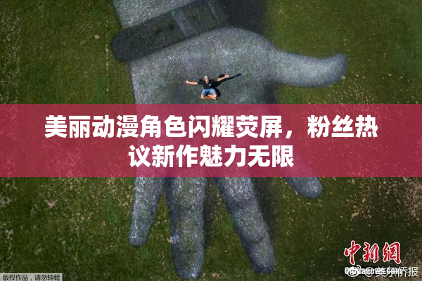 美丽动漫角色闪耀荧屏，粉丝热议新作魅力无限