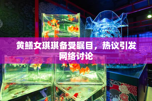 黄鳝女琪琪备受瞩目，热议引发网络讨论