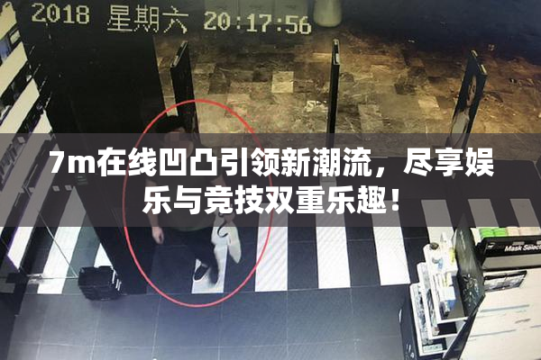 7m在线凹凸引领新潮流，尽享娱乐与竞技双重乐趣！