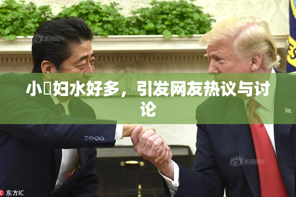 小婬妇水好多，引发网友热议与讨论