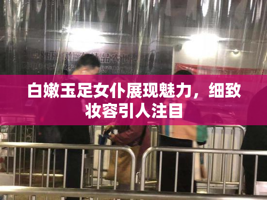 白嫩玉足女仆展现魅力，细致妆容引人注目