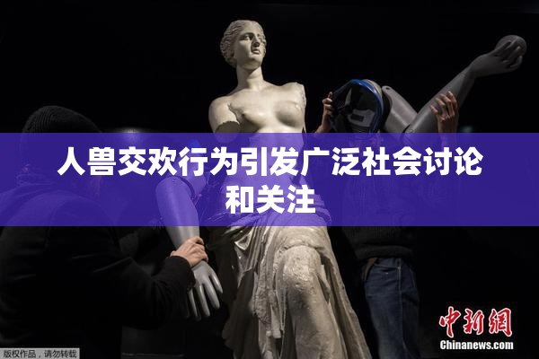 人兽交欢行为引发广泛社会讨论和关注