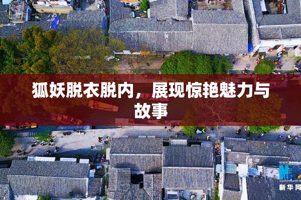 狐妖脱衣脱内，展现惊艳魅力与故事