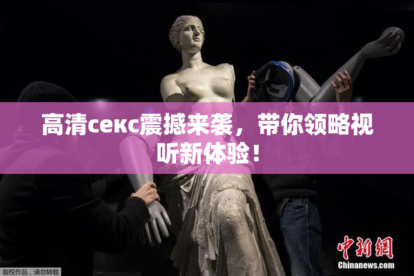 高清ceкс震撼来袭，带你领略视听新体验！