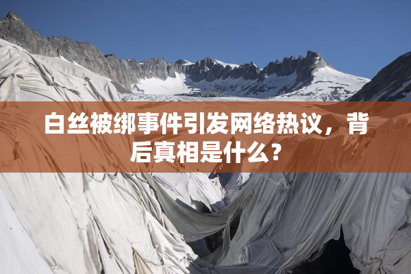 白丝被绑事件引发网络热议，背后真相是什么？
