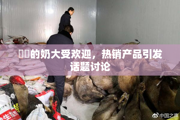 妺妺的奶大受欢迎，热销产品引发话题讨论
