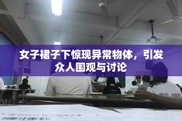 女子裙子下惊现异常物体，引发众人围观与讨论
