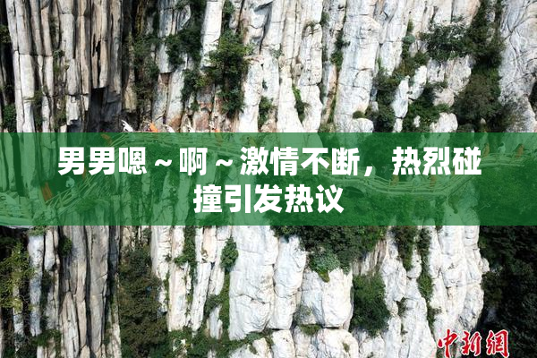 男男嗯～啊～激情不断，热烈碰撞引发热议