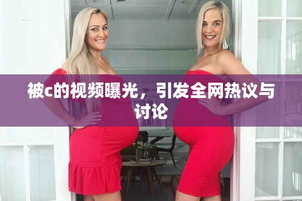 被c的视频曝光，引发全网热议与讨论