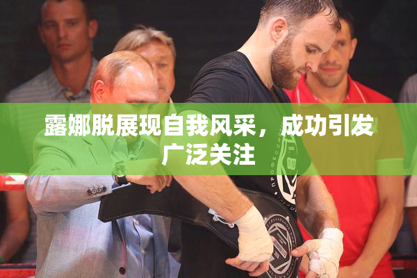 露娜脱展现自我风采，成功引发广泛关注