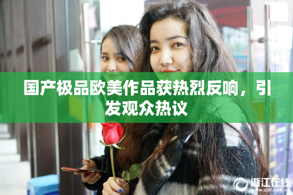 国产极品欧美作品获热烈反响，引发观众热议
