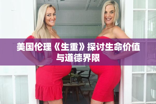 美国伦理《生重》探讨生命价值与道德界限