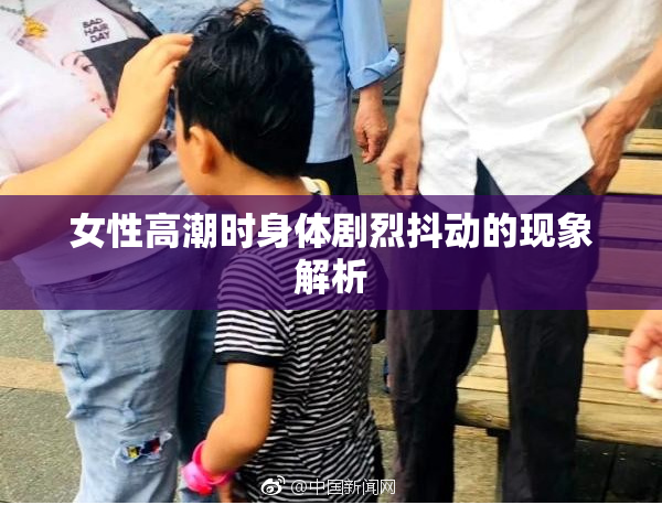 女性高潮时身体剧烈抖动的现象解析