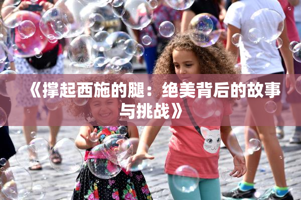 《撑起西施的腿：绝美背后的故事与挑战》