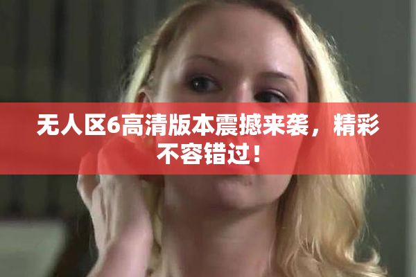 无人区6高清版本震撼来袭，精彩不容错过！