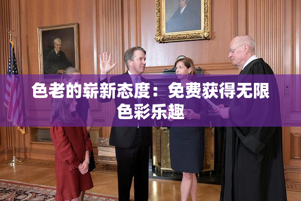 色老的崭新态度：免费获得无限色彩乐趣