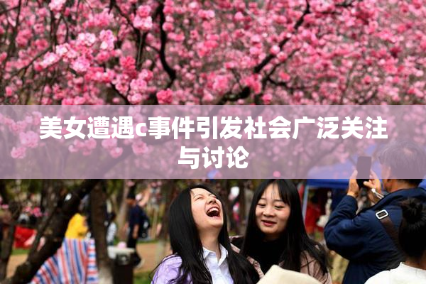 美女遭遇c事件引发社会广泛关注与讨论