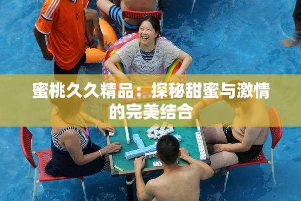蜜桃久久精品：探秘甜蜜与激情的完美结合