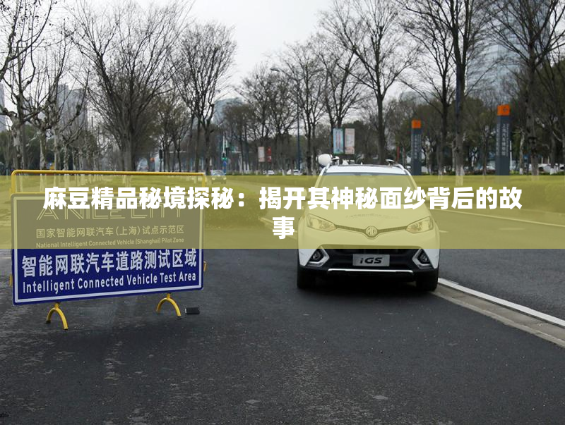 麻豆精品秘境探秘：揭开其神秘面纱背后的故事