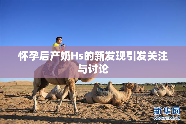 怀孕后产奶Hs的新发现引发关注与讨论