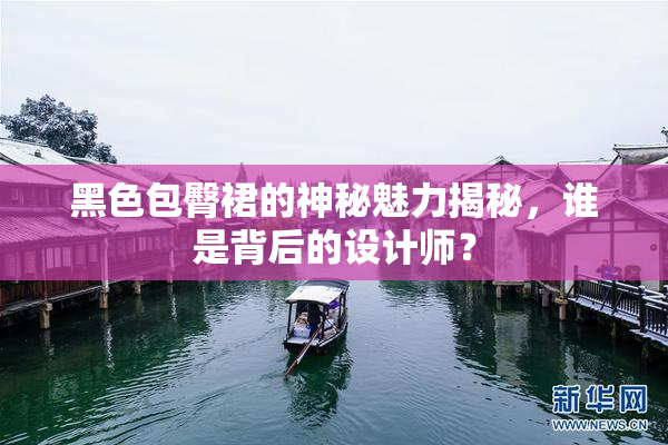黑色包臀裙的神秘魅力揭秘，谁是背后的设计师？