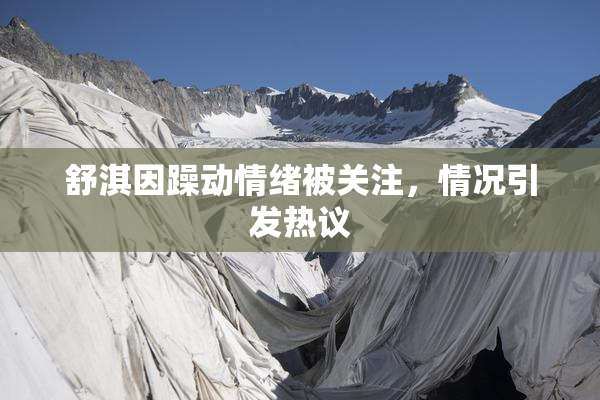 舒淇因躁动情绪被关注，情况引发热议