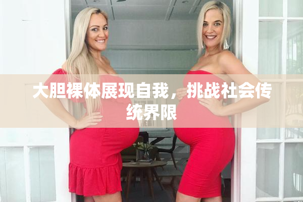 大胆裸体展现自我，挑战社会传统界限