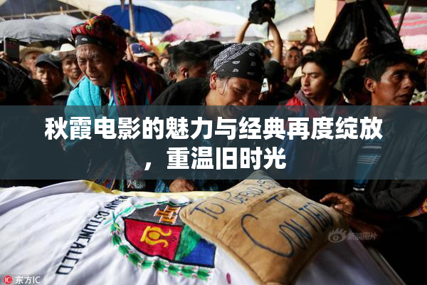 秋霞电影的魅力与经典再度绽放，重温旧时光