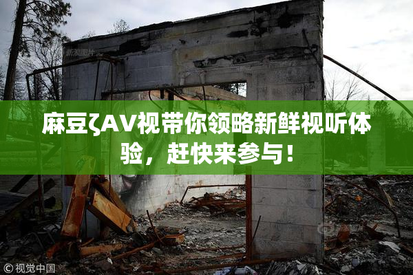 麻豆ζAV视带你领略新鲜视听体验，赶快来参与！