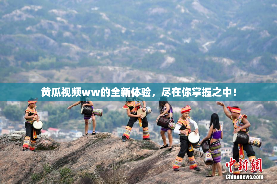 黄瓜视频ww的全新体验，尽在你掌握之中！