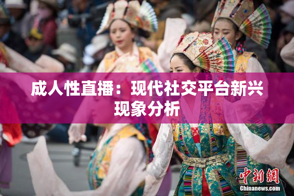 成人性直播：现代社交平台新兴现象分析