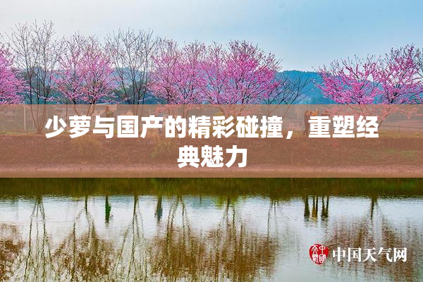 少萝与国产的精彩碰撞，重塑经典魅力