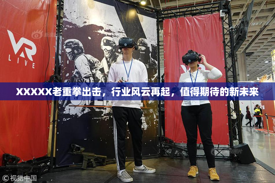 XXXXX老重拳出击，行业风云再起，值得期待的新未来