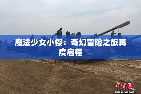 魔法少女小樱：奇幻冒险之旅再度启程
