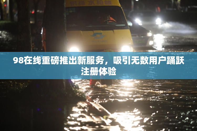 98在线重磅推出新服务，吸引无数用户踊跃注册体验