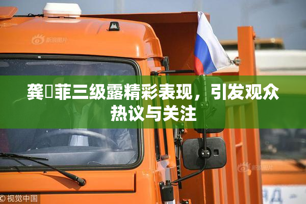 龚玥菲三级露精彩表现，引发观众热议与关注