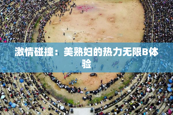 激情碰撞：美熟妇的热力无限B体验