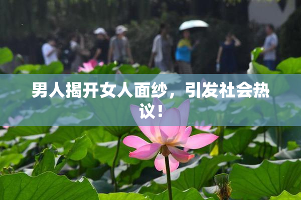 男人揭开女人面纱，引发社会热议！