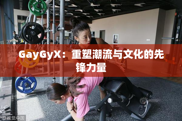 GayGyX：重塑潮流与文化的先锋力量