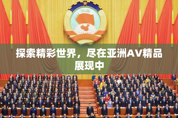 探索精彩世界，尽在亚洲AV精品展现中