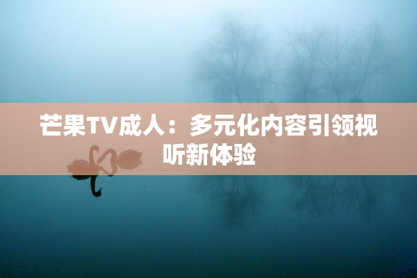 芒果TV成人：多元化内容引领视听新体验