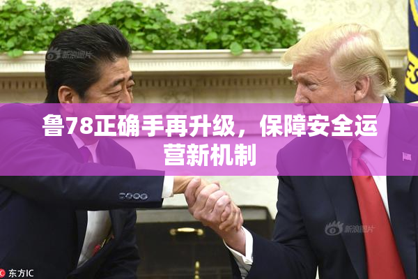 鲁78正确手再升级，保障安全运营新机制