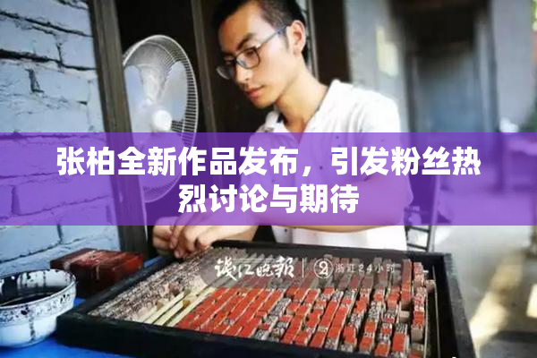 张柏全新作品发布，引发粉丝热烈讨论与期待