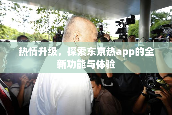 热情升级，探索东京热app的全新功能与体验