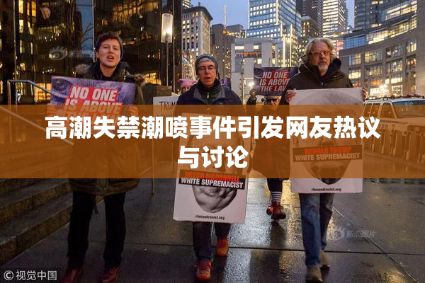 高潮失禁潮喷事件引发网友热议与讨论